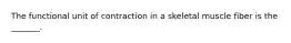 The functional unit of contraction in a skeletal muscle fiber is the _______.