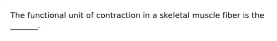 The functional unit of contraction in a skeletal muscle fiber is the _______.