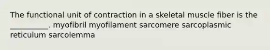 The functional unit of contraction in a skeletal muscle fiber is the __________. myofibril myofilament sarcomere sarcoplasmic reticulum sarcolemma