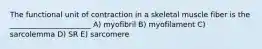 The functional unit of contraction in a skeletal muscle fiber is the ______________________ A) myofibril B) myofilament C) sarcolemma D) SR E) sarcomere