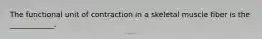 The functional unit of contraction in a skeletal muscle fiber is the ____________.