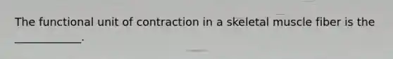 The functional unit of contraction in a skeletal muscle fiber is the ____________.