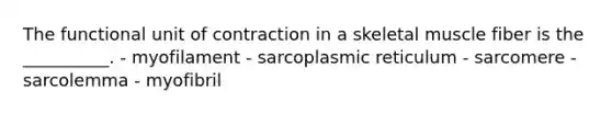 The functional unit of contraction in a skeletal muscle fiber is the __________. - myofilament - sarcoplasmic reticulum - sarcomere - sarcolemma - myofibril