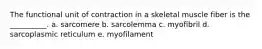 The functional unit of contraction in a skeletal muscle fiber is the __________. a. sarcomere b. sarcolemma c. myofibril d. sarcoplasmic reticulum e. myofilament