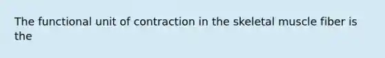 The functional unit of contraction in the skeletal muscle fiber is the