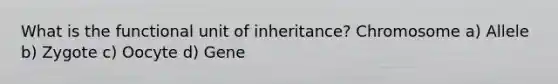 What is the functional unit of inheritance? Chromosome a) Allele b) Zygote c) Oocyte d) Gene