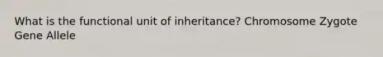 What is the functional unit of inheritance? Chromosome Zygote Gene Allele