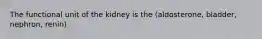 The functional unit of the kidney is the (aldosterone, bladder, nephron, renin)