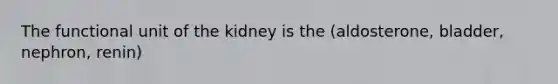 The functional unit of the kidney is the (aldosterone, bladder, nephron, renin)