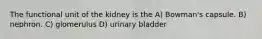 The functional unit of the kidney is the A) Bowman's capsule. B) nephron. C) glomerulus D) urinary bladder