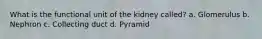 What is the functional unit of the kidney called? a. Glomerulus b. Nephron c. Collecting duct d. Pyramid