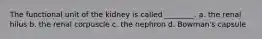 The functional unit of the kidney is called ________. a. the renal hilus b. the renal corpuscle c. the nephron d. Bowman's capsule