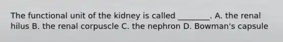 The functional unit of the kidney is called ________. A. the renal hilus B. the renal corpuscle C. the nephron D. Bowman's capsule