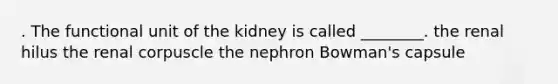 . The functional unit of the kidney is called ________. the renal hilus the renal corpuscle the nephron Bowman's capsule