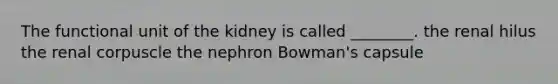 The functional unit of the kidney is called ________. the renal hilus the renal corpuscle the nephron Bowman's capsule