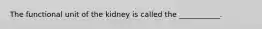 The functional unit of the kidney is called the ___________.