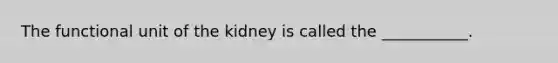 The functional unit of the kidney is called the ___________.