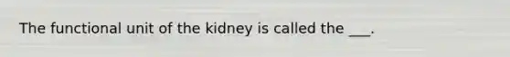 The functional unit of the kidney is called the ___.