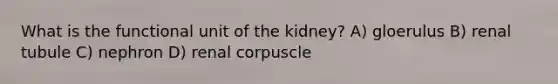 What is the functional unit of the kidney? A) gloerulus B) renal tubule C) nephron D) renal corpuscle