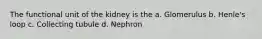 The functional unit of the kidney is the a. Glomerulus b. Henle's loop c. Collecting tubule d. Nephron