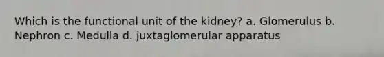 Which is the functional unit of the kidney? a. Glomerulus b. Nephron c. Medulla d. juxtaglomerular apparatus