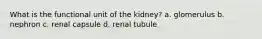 What is the functional unit of the kidney? a. glomerulus b. nephron c. renal capsule d. renal tubule