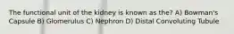 The functional unit of the kidney is known as the? A) Bowman's Capsule B) Glomerulus C) Nephron D) Distal Convoluting Tubule