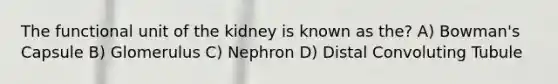 The functional unit of the kidney is known as the? A) Bowman's Capsule B) Glomerulus C) Nephron D) Distal Convoluting Tubule