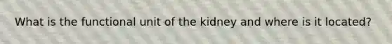 What is the functional unit of the kidney and where is it located?