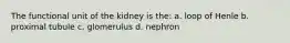 The functional unit of the kidney is the: a. loop of Henle b. proximal tubule c. glomerulus d. nephron