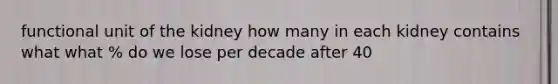 functional unit of the kidney how many in each kidney contains what what % do we lose per decade after 40