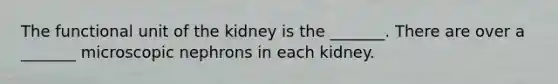 The functional unit of the kidney is the _______. There are over a _______ microscopic nephrons in each kidney.