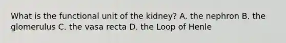 What is the functional unit of the kidney? A. the nephron B. the glomerulus C. the vasa recta D. the Loop of Henle