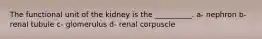 The functional unit of the kidney is the __________. a- nephron b- renal tubule c- glomerulus d- renal corpuscle