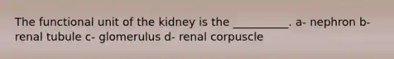 The functional unit of the kidney is the __________. a- nephron b- renal tubule c- glomerulus d- renal corpuscle