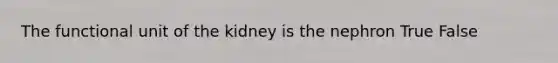 The functional unit of the kidney is the nephron True False