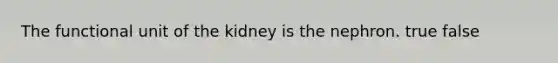 The functional unit of the kidney is the nephron. true false