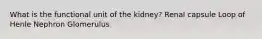 What is the functional unit of the kidney? Renal capsule Loop of Henle Nephron Glomerulus