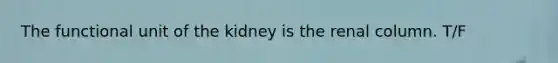 The functional unit of the kidney is the renal column. T/F