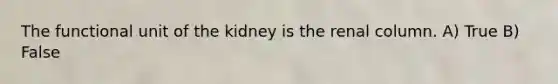 The functional unit of the kidney is the renal column. A) True B) False