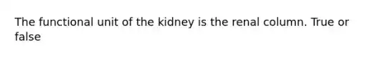 The functional unit of the kidney is the renal column. True or false