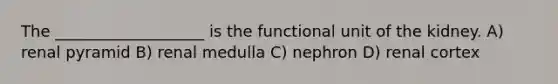 The ___________________ is the functional unit of the kidney. A) renal pyramid B) renal medulla C) nephron D) renal cortex