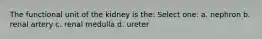 The functional unit of the kidney is the: Select one: a. nephron b. renal artery c. renal medulla d. ureter