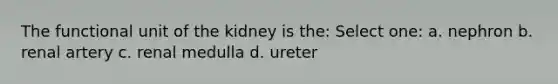 The functional unit of the kidney is the: Select one: a. nephron b. renal artery c. renal medulla d. ureter