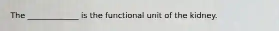 The _____________ is the functional unit of the kidney.