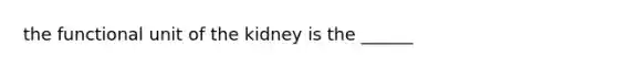 the functional unit of the kidney is the ______