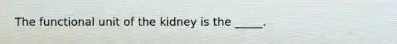 The functional unit of the kidney is the _____.