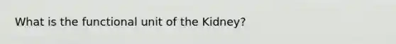 What is the functional unit of the Kidney?