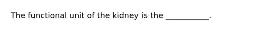 The functional unit of the kidney is the ___________.