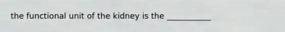 the functional unit of the kidney is the ___________